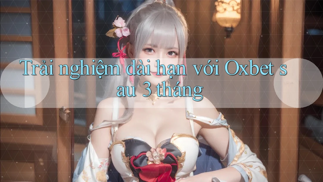 Trải nghiệm dài hạn với Oxbet sau 3 tháng Trải nghiệm dài hạn với Oxbet sau 3 tháng