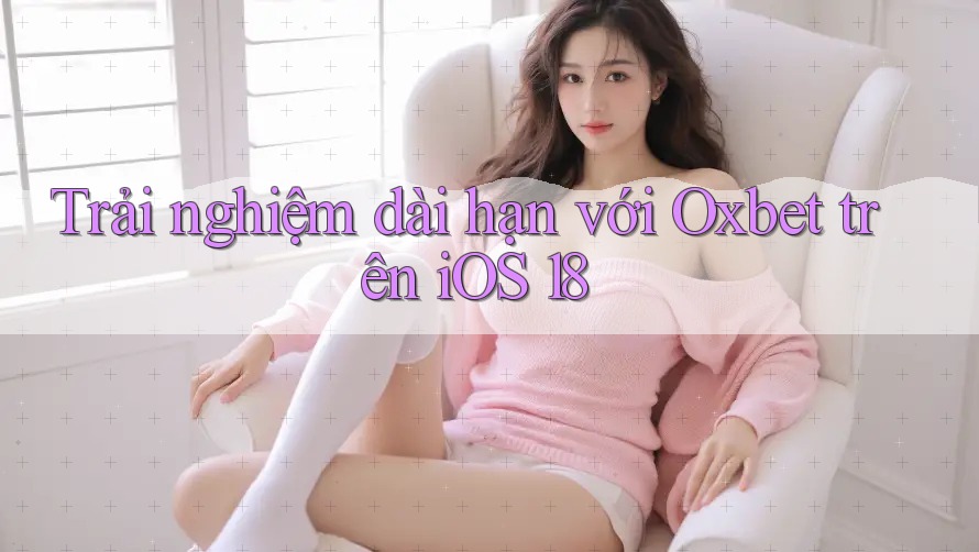 Trải nghiệm dài hạn với Oxbet trên iOS 18 Trải nghiệm dài hạn với Oxbet trên iOS 18