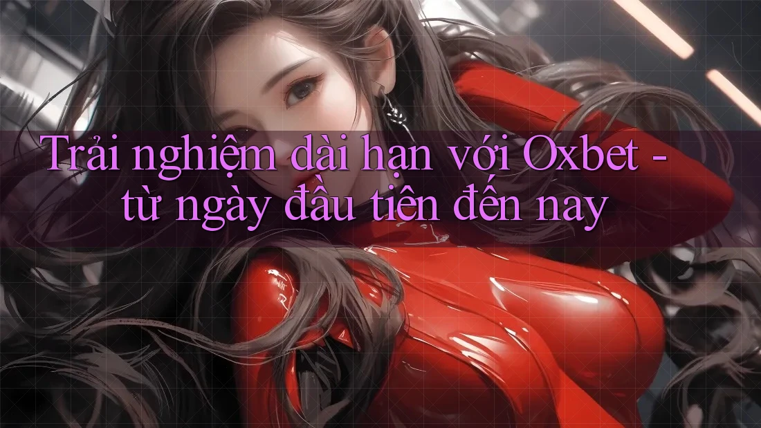 Trải nghiệm dài hạn với Oxbet - từ ngày đầu tiên đến nay Trải nghiệm dài hạn với Oxbet - từ ngày đầu tiên đến nay