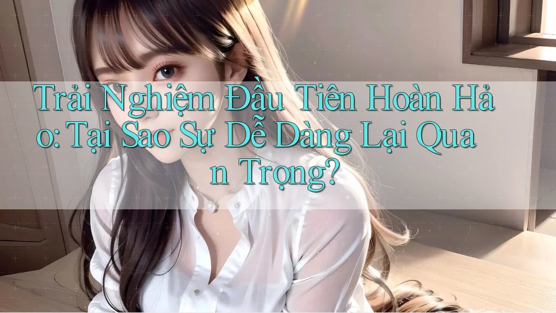 Trải Nghiệm Đầu Tiên Hoàn Hảo: Tại Sao Sự Dễ Dàng Lại Quan Trọng?