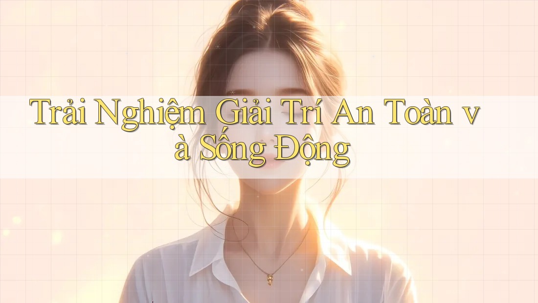 Trải Nghiệm Giải Trí An Toàn và Sống Động Trải Nghiệm Giải Trí An Toàn và Sống Động