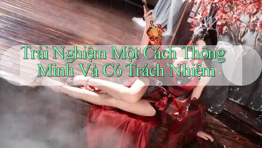 Trải Nghiệm Một Cách Thông Minh Và Có Trách Nhiệm Trải Nghiệm Một Cách Thông Minh Và Có Trách Nhiệm