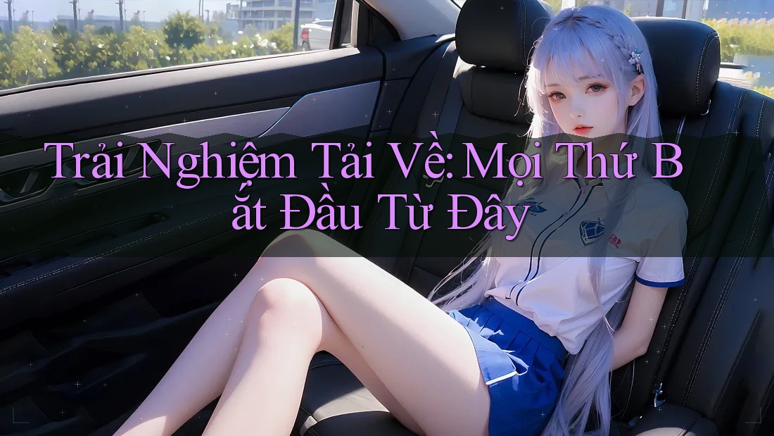 Trải Nghiệm Tải Về: Mọi Thứ Bắt Đầu Từ Đây Trải Nghiệm Tải Về: Mọi Thứ Bắt Đầu Từ Đây