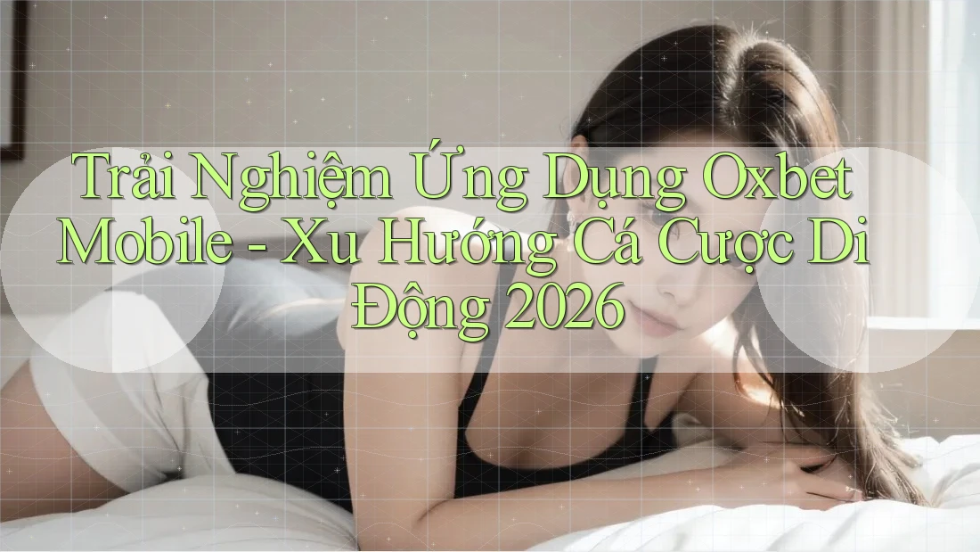 Trải Nghiệm Ứng Dụng Oxbet Mobile - Xu Hướng Cá Cược Di Động 2026 Trải Nghiệm Ứng Dụng Oxbet Mobile - Xu Hướng Cá Cược Di Động 2026