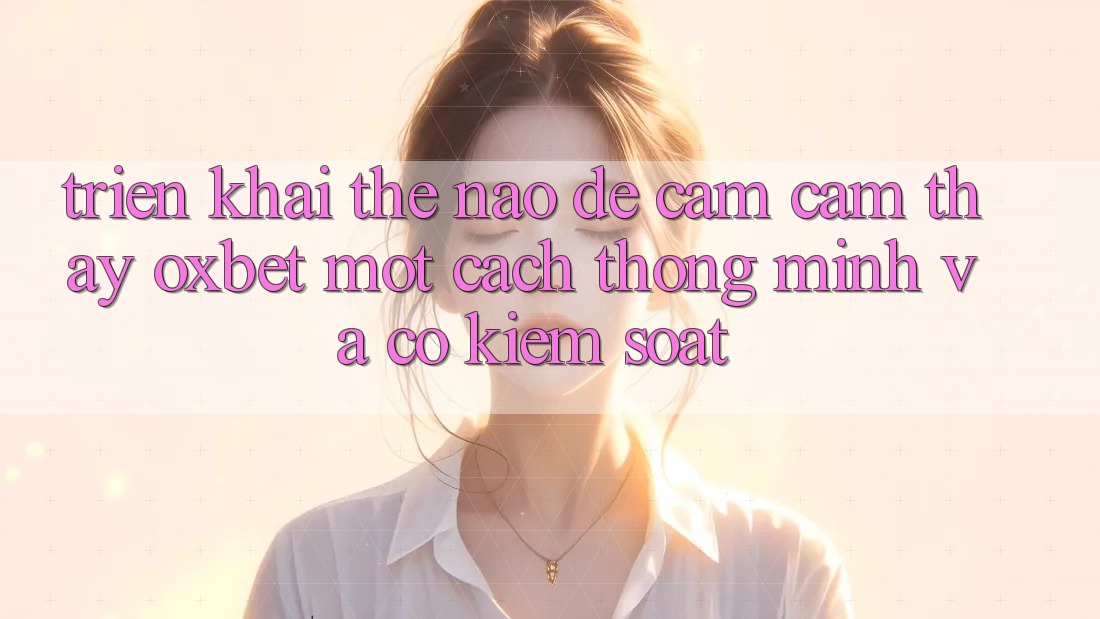Triển khai Thế Nào Để Cảm cảm thấy Oxbet Một Cách Thông Minh Và Có kiểm soát?