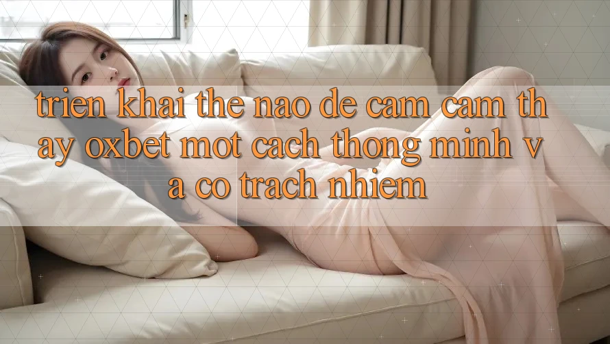 Triển khai Thế Nào Để Cảm cảm thấy Oxbet Một Cách Thông Minh Và Có Trách Nhiệm? Triển khai Thế Nào Để Cảm cảm thấy Oxbet Một Cách Thông Minh Và Có Trách Nhiệm?