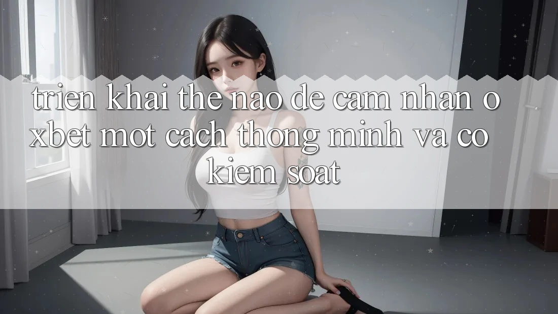 Triển khai Thế Nào Để Cảm nhận Oxbet Một Cách Thông Minh Và Có kiểm soát? Triển khai Thế Nào Để Cảm nhận Oxbet Một Cách Thông Minh Và Có kiểm soát?