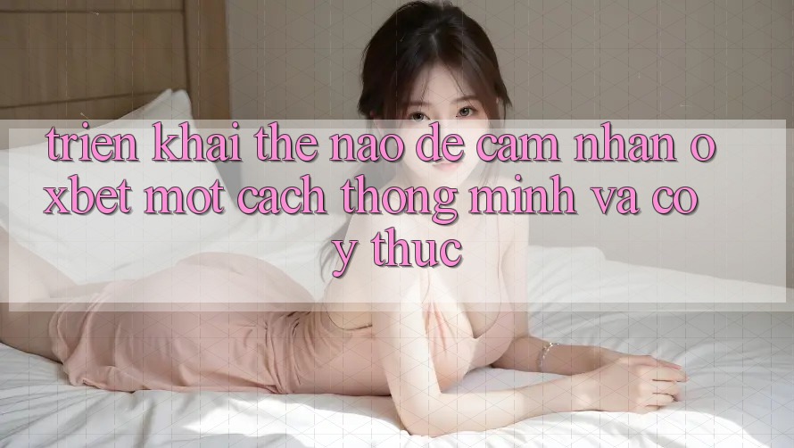Triển khai Thế Nào Để Cảm nhận Oxbet Một Cách Thông Minh Và Có ý thức? Triển khai Thế Nào Để Cảm nhận Oxbet Một Cách Thông Minh Và Có ý thức?