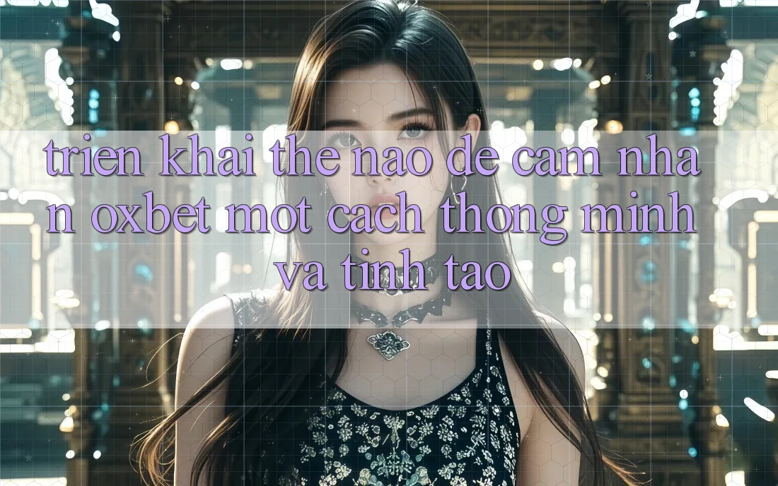 Triển khai Thế Nào Để Cảm nhận Oxbet Một Cách Thông Minh Và Tỉnh táo? Triển khai Thế Nào Để Cảm nhận Oxbet Một Cách Thông Minh Và Tỉnh táo?