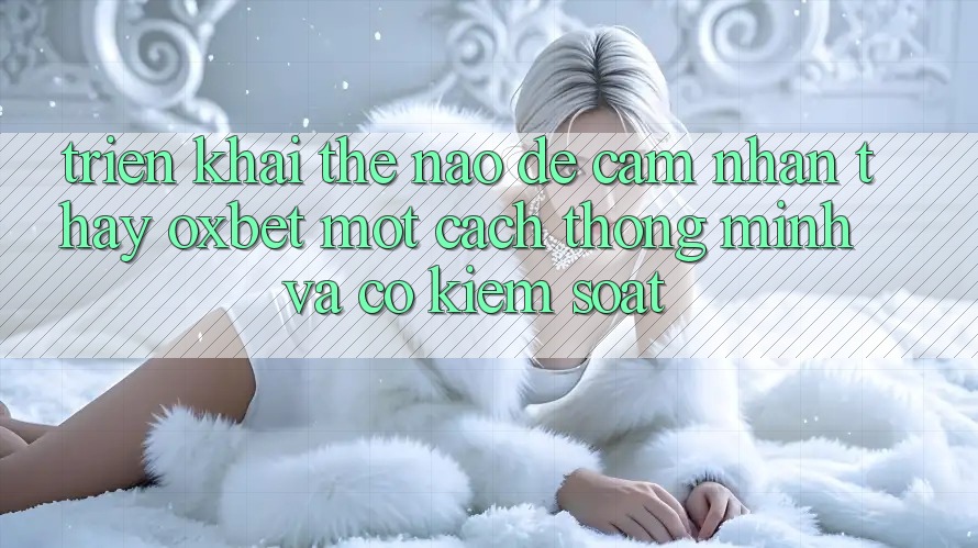 Triển khai Thế Nào Để Cảm nhận thấy Oxbet Một Cách Thông Minh Và Có kiểm soát?