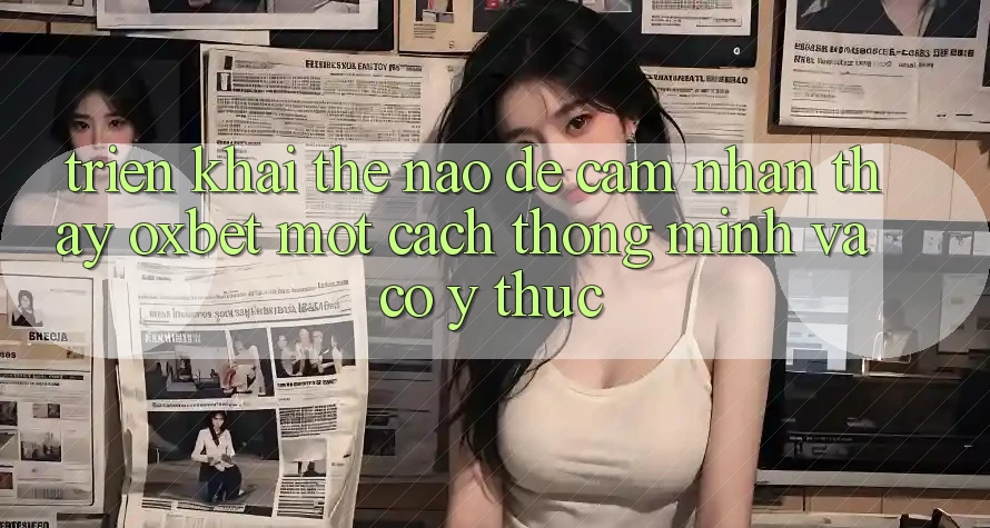 Triển khai Thế Nào Để Cảm nhận thấy Oxbet Một Cách Thông Minh Và Có ý thức? Triển khai Thế Nào Để Cảm nhận thấy Oxbet Một Cách Thông Minh Và Có ý thức?