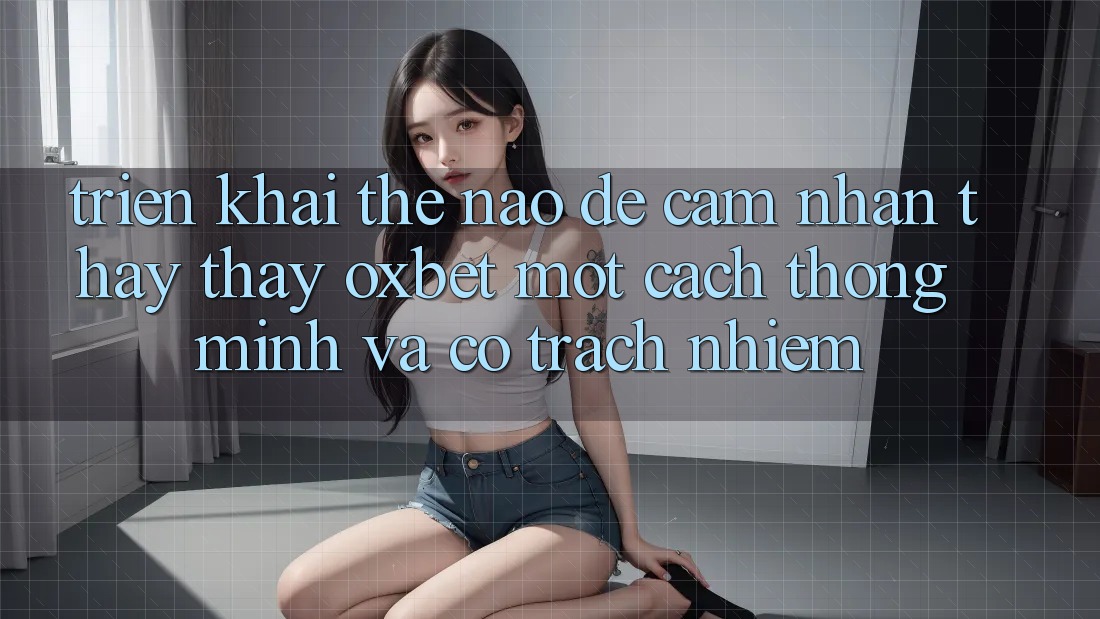 Triển khai Thế Nào Để Cảm nhận thấy thấy Oxbet Một Cách Thông Minh Và Có Trách Nhiệm? Triển khai Thế Nào Để Cảm nhận thấy thấy Oxbet Một Cách Thông Minh Và Có Trách Nhiệm?