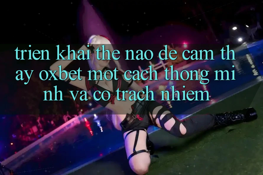 Triển khai Thế Nào Để Cảm thấy Oxbet Một Cách Thông Minh Và Có Trách Nhiệm? Triển khai Thế Nào Để Cảm thấy Oxbet Một Cách Thông Minh Và Có Trách Nhiệm?