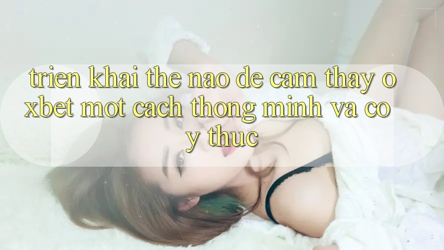 Triển khai Thế Nào Để Cảm thấy Oxbet Một Cách Thông Minh Và Có ý thức? Triển khai Thế Nào Để Cảm thấy Oxbet Một Cách Thông Minh Và Có ý thức?