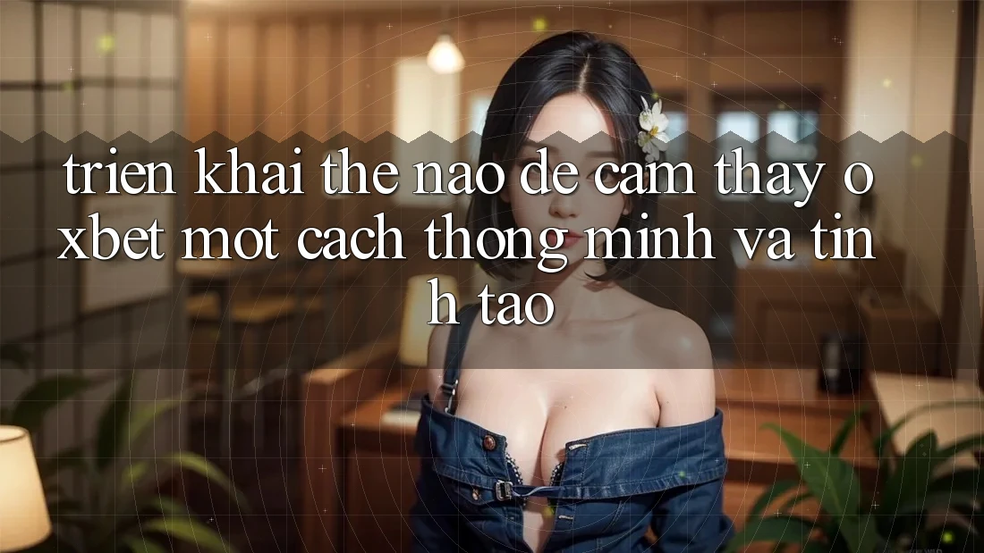 Triển khai Thế Nào Để Cảm thấy Oxbet Một Cách Thông Minh Và Tỉnh táo? Triển khai Thế Nào Để Cảm thấy Oxbet Một Cách Thông Minh Và Tỉnh táo?
