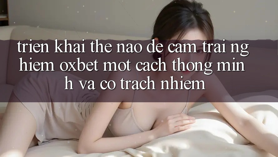 Triển khai Thế Nào Để Cảm trải nghiệm Oxbet Một Cách Thông Minh Và Có Trách Nhiệm? Triển khai Thế Nào Để Cảm trải nghiệm Oxbet Một Cách Thông Minh Và Có Trách Nhiệm?