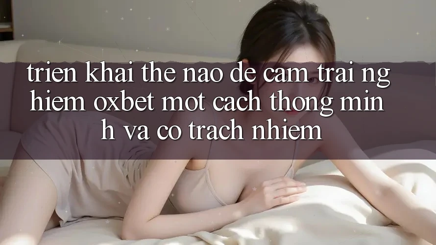 Triển khai Thế Nào Để Cảm trải nghiệm Oxbet Một Cách Thông Minh Và Có Trách Nhiệm? Triển khai Thế Nào Để Cảm trải nghiệm Oxbet Một Cách Thông Minh Và Có Trách Nhiệm?