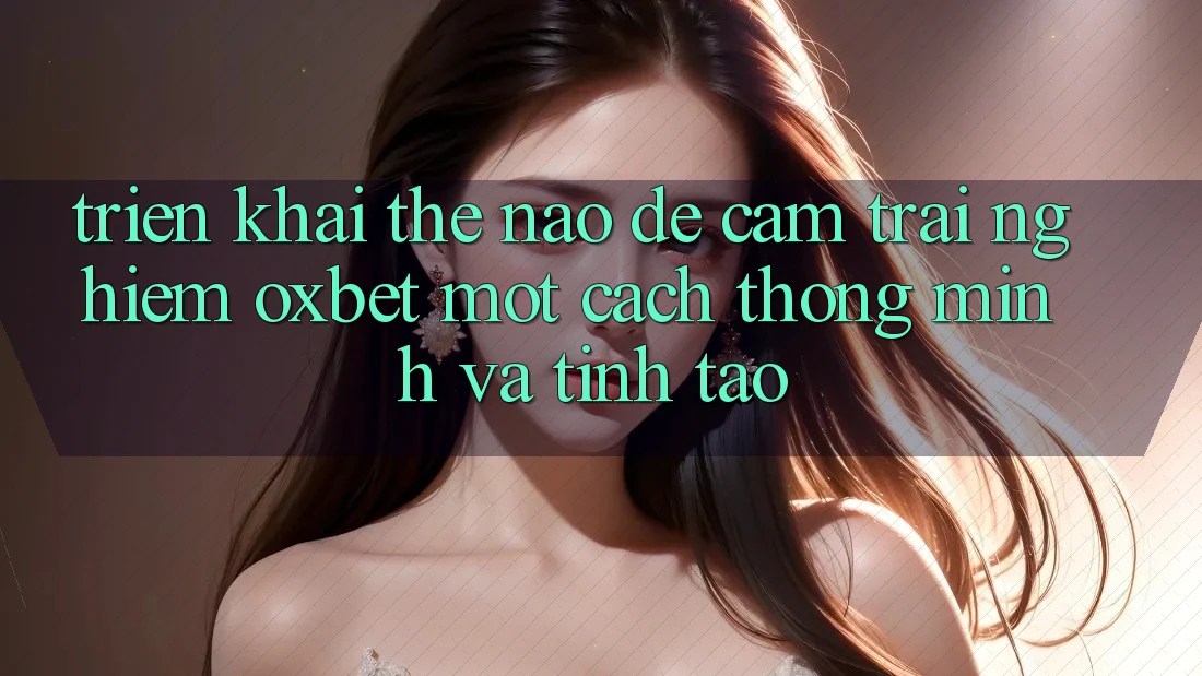 Triển khai Thế Nào Để Cảm trải nghiệm Oxbet Một Cách Thông Minh Và Tỉnh táo?