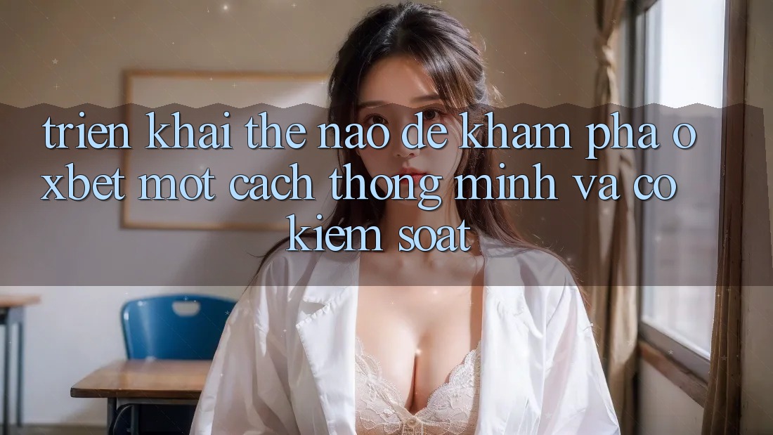 Triển khai Thế Nào Để Khám phá Oxbet Một Cách Thông Minh Và Có kiểm soát? Triển khai Thế Nào Để Khám phá Oxbet Một Cách Thông Minh Và Có kiểm soát?