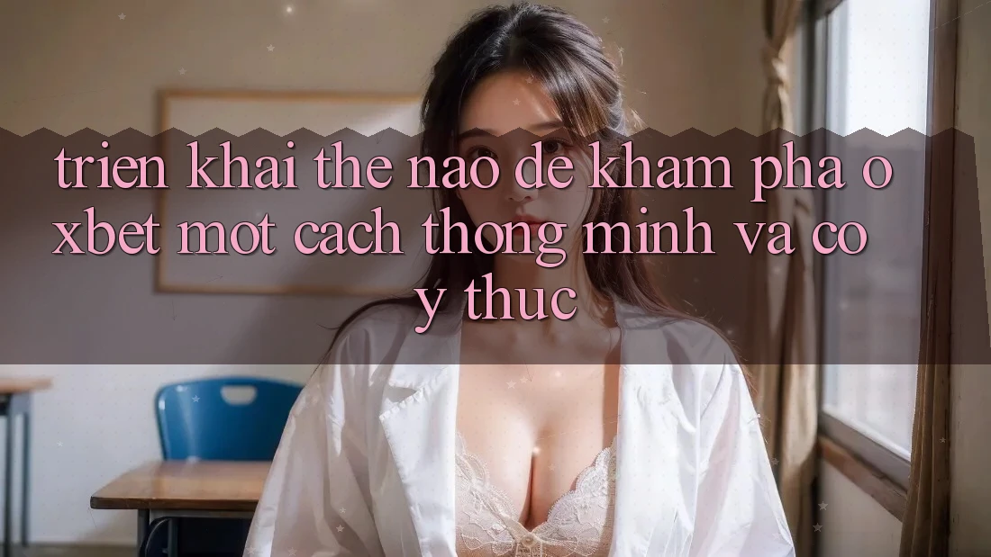 Triển khai Thế Nào Để Khám phá Oxbet Một Cách Thông Minh Và Có ý thức?