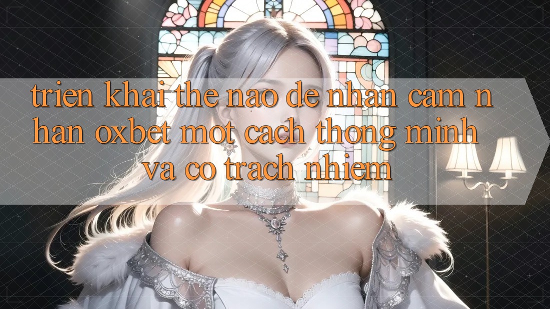Triển khai Thế Nào Để Nhận cảm nhận Oxbet Một Cách Thông Minh Và Có Trách Nhiệm? Triển khai Thế Nào Để Nhận cảm nhận Oxbet Một Cách Thông Minh Và Có Trách Nhiệm?