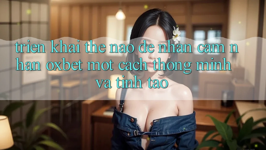 Triển khai Thế Nào Để Nhận cảm nhận Oxbet Một Cách Thông Minh Và Tỉnh táo? Triển khai Thế Nào Để Nhận cảm nhận Oxbet Một Cách Thông Minh Và Tỉnh táo?