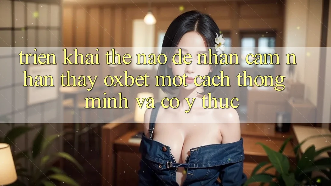 Triển khai Thế Nào Để Nhận cảm nhận thấy Oxbet Một Cách Thông Minh Và Có ý thức? Triển khai Thế Nào Để Nhận cảm nhận thấy Oxbet Một Cách Thông Minh Và Có ý thức?
