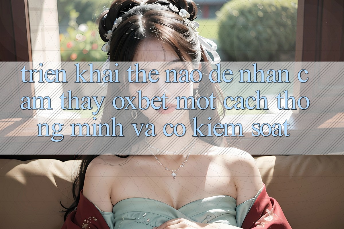 Triển khai Thế Nào Để Nhận cảm thấy Oxbet Một Cách Thông Minh Và Có kiểm soát? Triển khai Thế Nào Để Nhận cảm thấy Oxbet Một Cách Thông Minh Và Có kiểm soát?