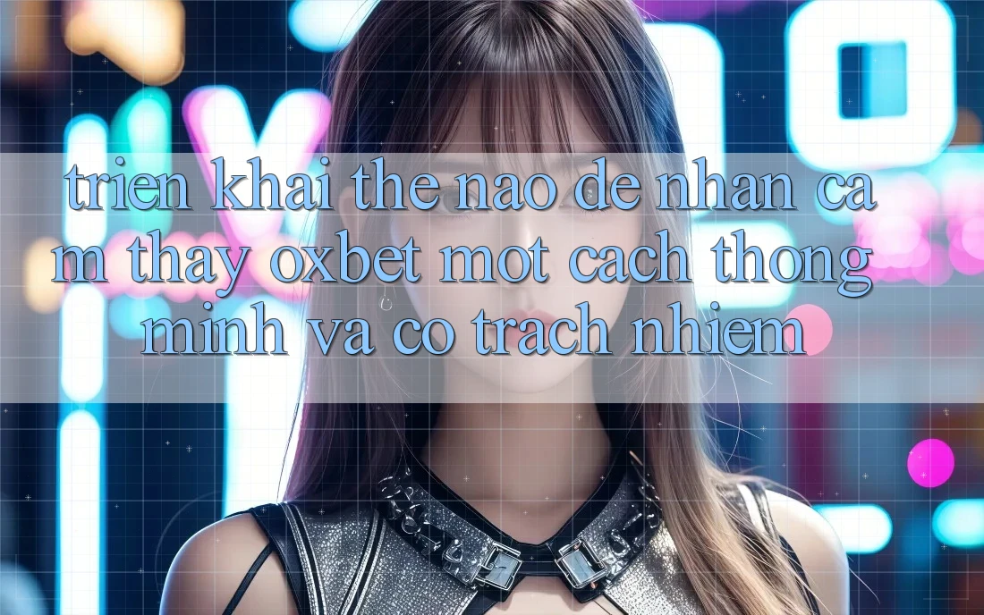 Triển khai Thế Nào Để Nhận cảm thấy Oxbet Một Cách Thông Minh Và Có Trách Nhiệm? Triển khai Thế Nào Để Nhận cảm thấy Oxbet Một Cách Thông Minh Và Có Trách Nhiệm?