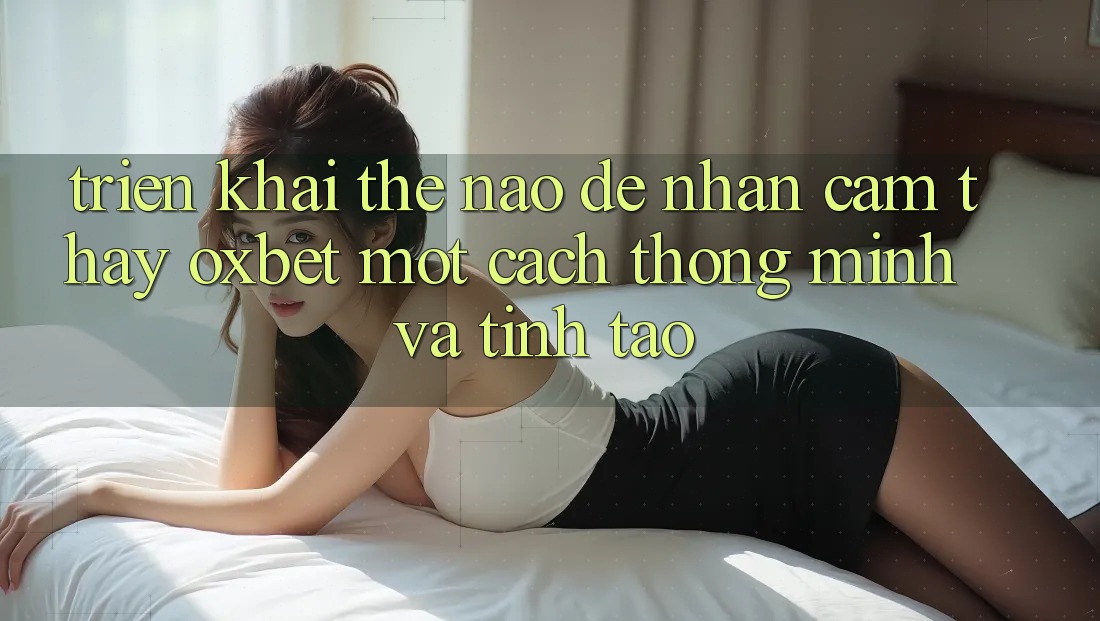 Triển khai Thế Nào Để Nhận cảm thấy Oxbet Một Cách Thông Minh Và Tỉnh táo? Triển khai Thế Nào Để Nhận cảm thấy Oxbet Một Cách Thông Minh Và Tỉnh táo?