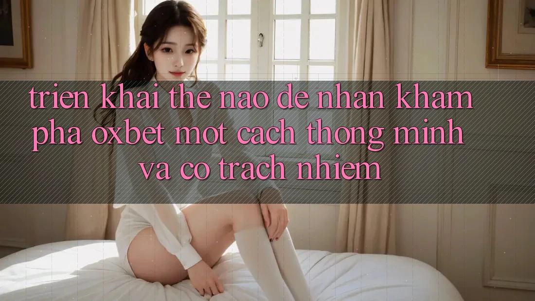 Triển khai Thế Nào Để Nhận khám phá Oxbet Một Cách Thông Minh Và Có Trách Nhiệm? Triển khai Thế Nào Để Nhận khám phá Oxbet Một Cách Thông Minh Và Có Trách Nhiệm?