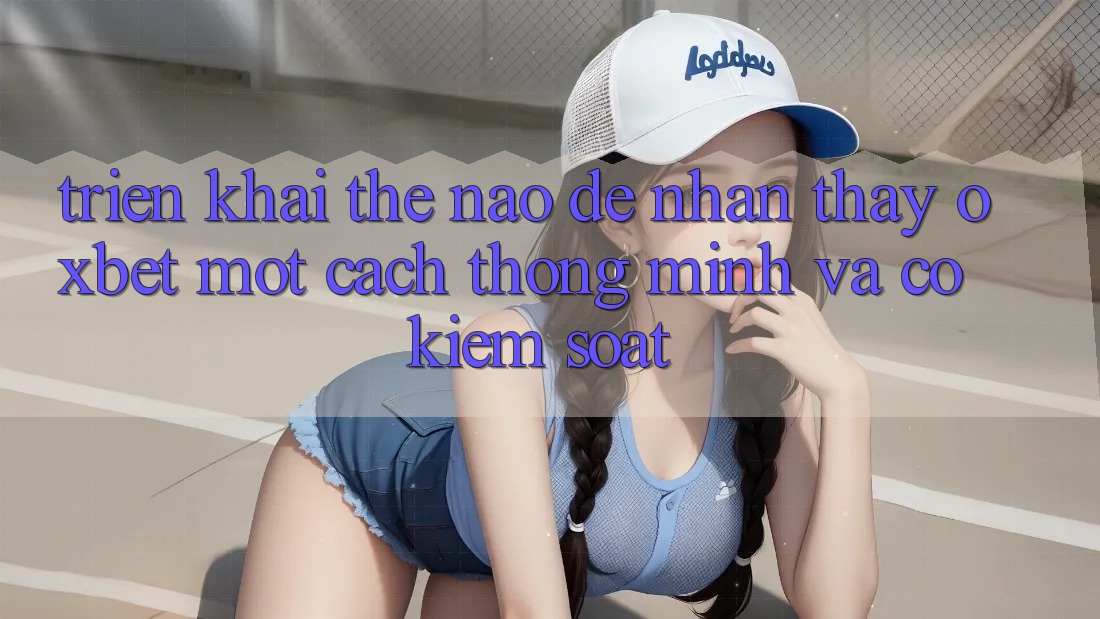 Triển khai Thế Nào Để Nhận thấy Oxbet Một Cách Thông Minh Và Có kiểm soát? Triển khai Thế Nào Để Nhận thấy Oxbet Một Cách Thông Minh Và Có kiểm soát?