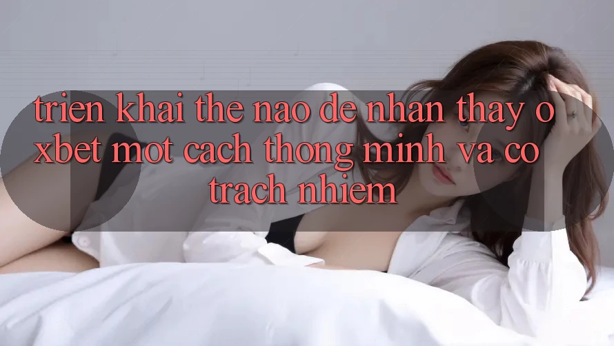 Triển khai Thế Nào Để Nhận thấy Oxbet Một Cách Thông Minh Và Có Trách Nhiệm? Triển khai Thế Nào Để Nhận thấy Oxbet Một Cách Thông Minh Và Có Trách Nhiệm?