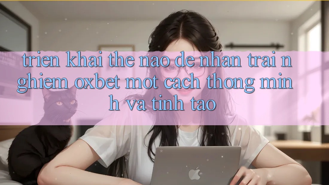 Triển khai Thế Nào Để Nhận trải nghiệm Oxbet Một Cách Thông Minh Và Tỉnh táo?