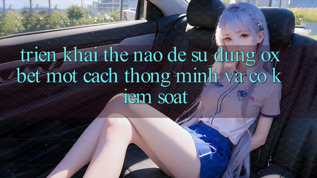 Triển khai Thế Nào Để Sử dụng Oxbet Một Cách Thông Minh Và Có kiểm soát? Triển khai Thế Nào Để Sử dụng Oxbet Một Cách Thông Minh Và Có kiểm soát?