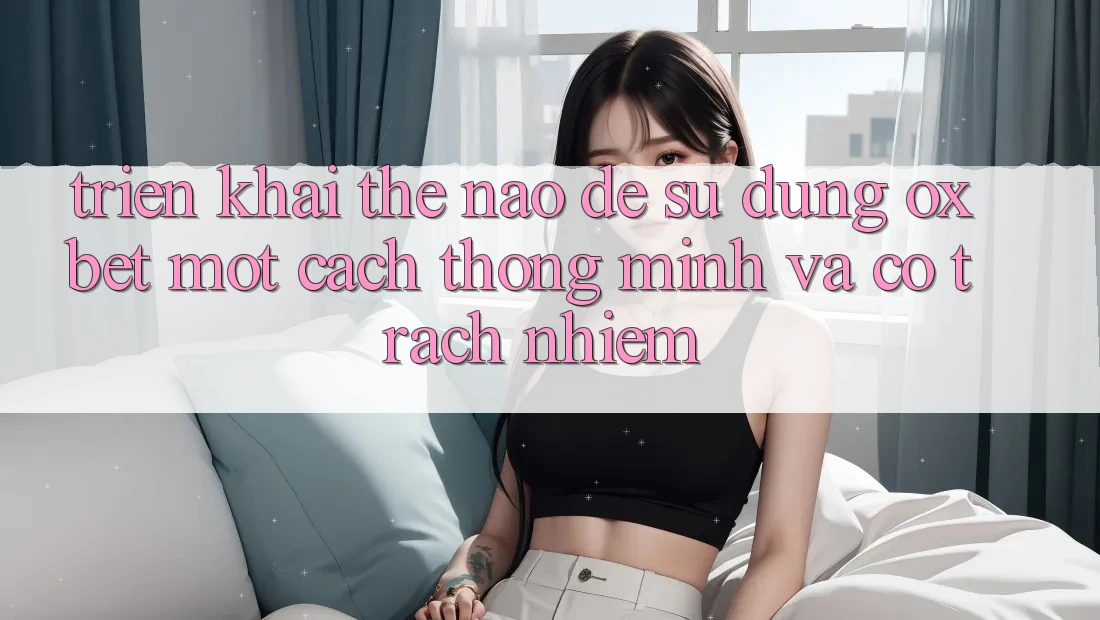 Triển khai Thế Nào Để Sử dụng Oxbet Một Cách Thông Minh Và Có Trách Nhiệm? Triển khai Thế Nào Để Sử dụng Oxbet Một Cách Thông Minh Và Có Trách Nhiệm?
