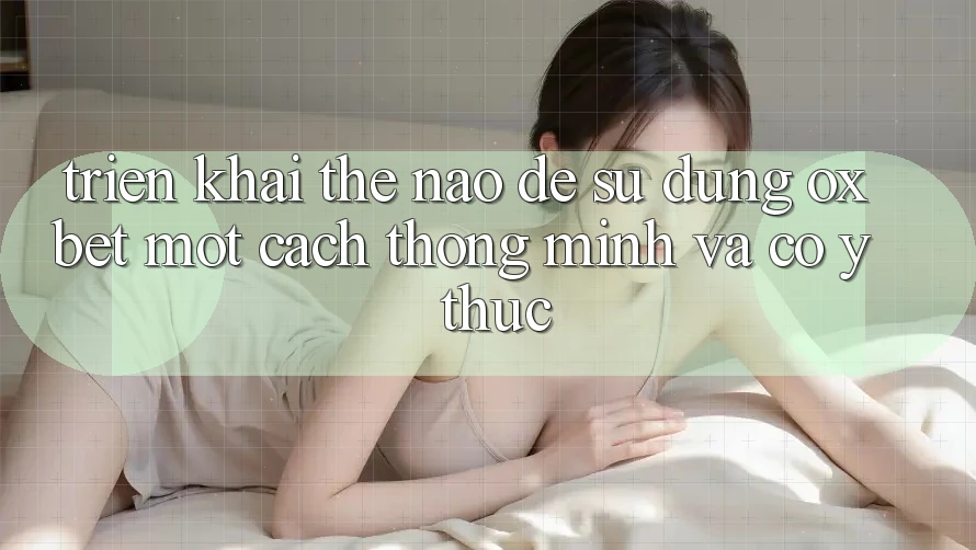 Triển khai Thế Nào Để Sử dụng Oxbet Một Cách Thông Minh Và Có ý thức? Triển khai Thế Nào Để Sử dụng Oxbet Một Cách Thông Minh Và Có ý thức?