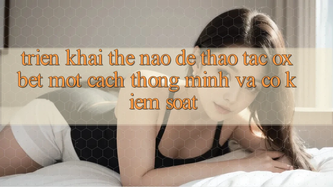 Triển khai Thế Nào Để Thao tác Oxbet Một Cách Thông Minh Và Có kiểm soát? Triển khai Thế Nào Để Thao tác Oxbet Một Cách Thông Minh Và Có kiểm soát?