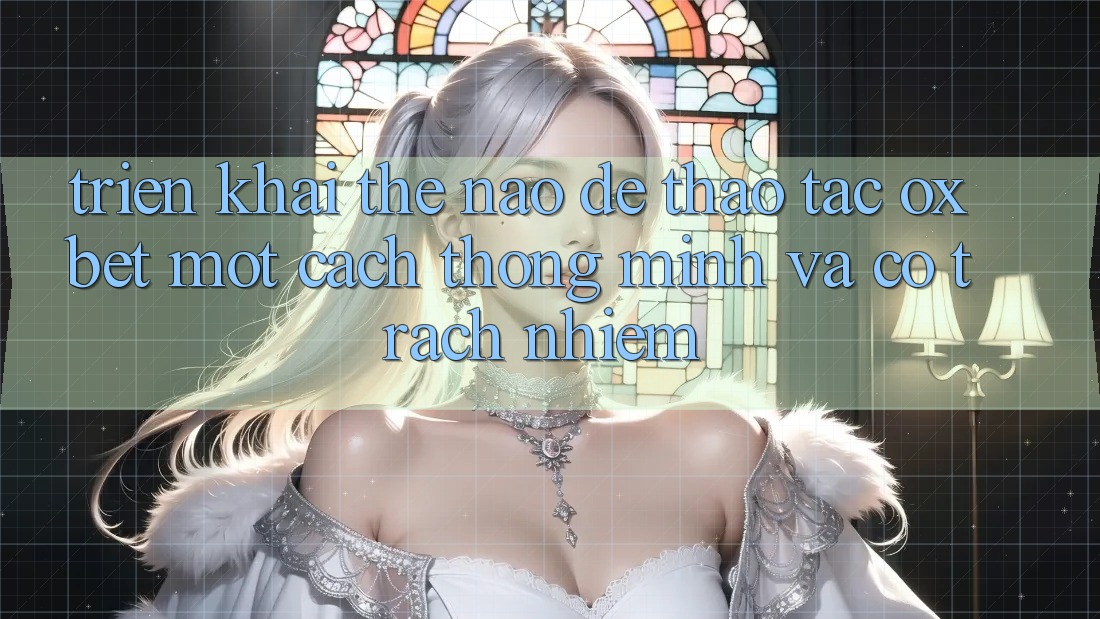 Triển khai Thế Nào Để Thao tác Oxbet Một Cách Thông Minh Và Có Trách Nhiệm? Triển khai Thế Nào Để Thao tác Oxbet Một Cách Thông Minh Và Có Trách Nhiệm?