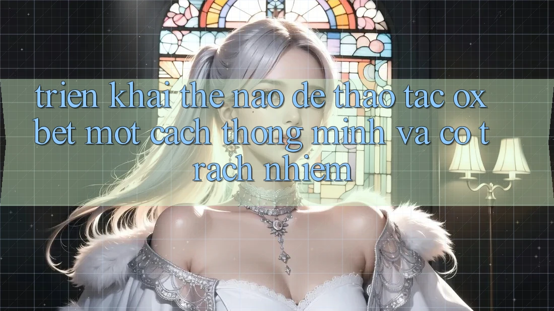 Triển khai Thế Nào Để Thao tác Oxbet Một Cách Thông Minh Và Có Trách Nhiệm? Triển khai Thế Nào Để Thao tác Oxbet Một Cách Thông Minh Và Có Trách Nhiệm?