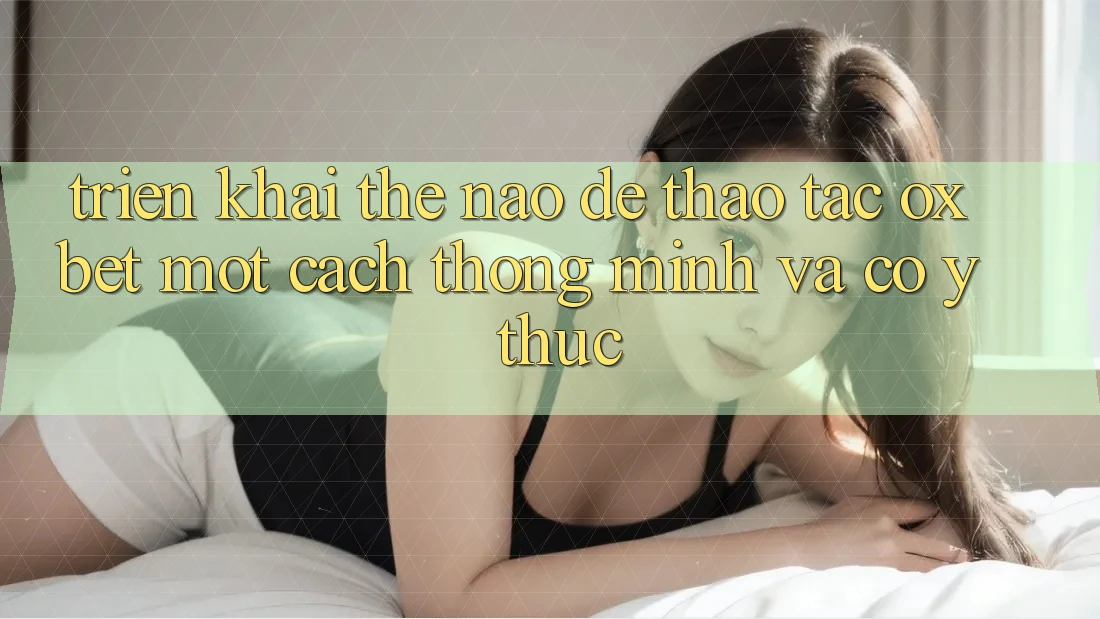 Triển khai Thế Nào Để Thao tác Oxbet Một Cách Thông Minh Và Có ý thức? Triển khai Thế Nào Để Thao tác Oxbet Một Cách Thông Minh Và Có ý thức?