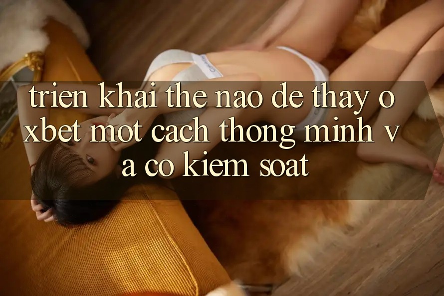 Triển khai Thế Nào Để Thấy Oxbet Một Cách Thông Minh Và Có kiểm soát? Triển khai Thế Nào Để Thấy Oxbet Một Cách Thông Minh Và Có kiểm soát?