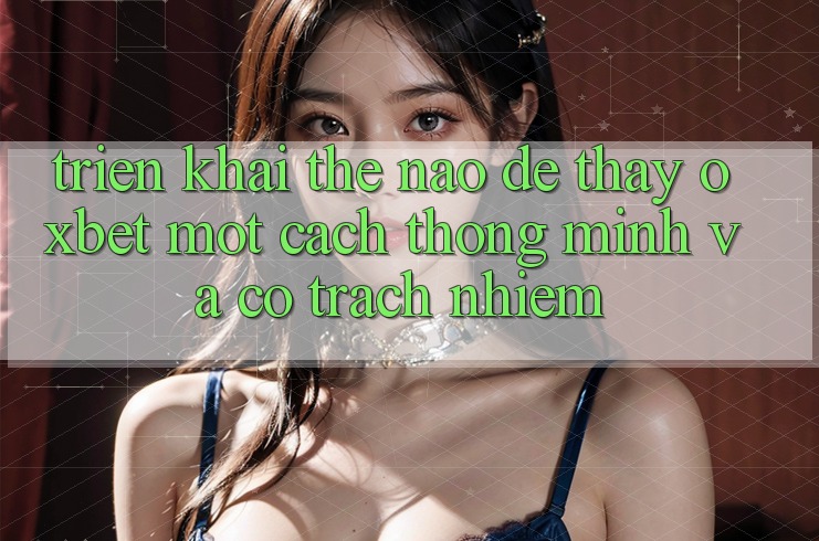 Triển khai Thế Nào Để Thấy Oxbet Một Cách Thông Minh Và Có Trách Nhiệm? Triển khai Thế Nào Để Thấy Oxbet Một Cách Thông Minh Và Có Trách Nhiệm?