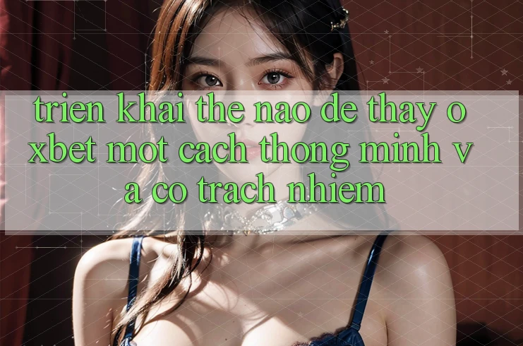 Triển khai Thế Nào Để Thấy Oxbet Một Cách Thông Minh Và Có Trách Nhiệm?