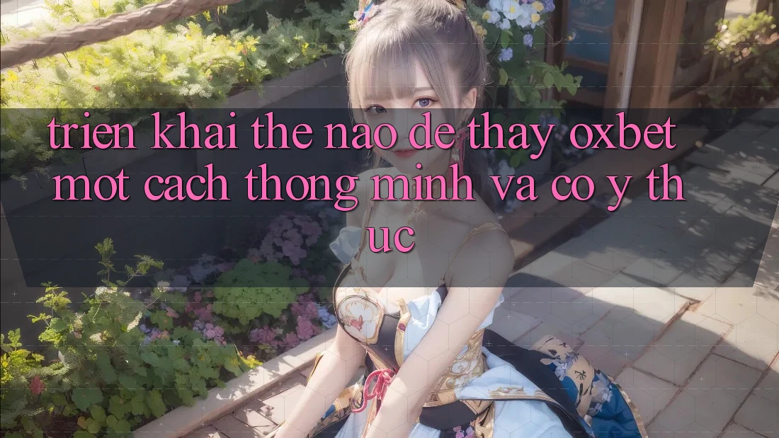 Triển khai Thế Nào Để Thấy Oxbet Một Cách Thông Minh Và Có ý thức? Triển khai Thế Nào Để Thấy Oxbet Một Cách Thông Minh Và Có ý thức?