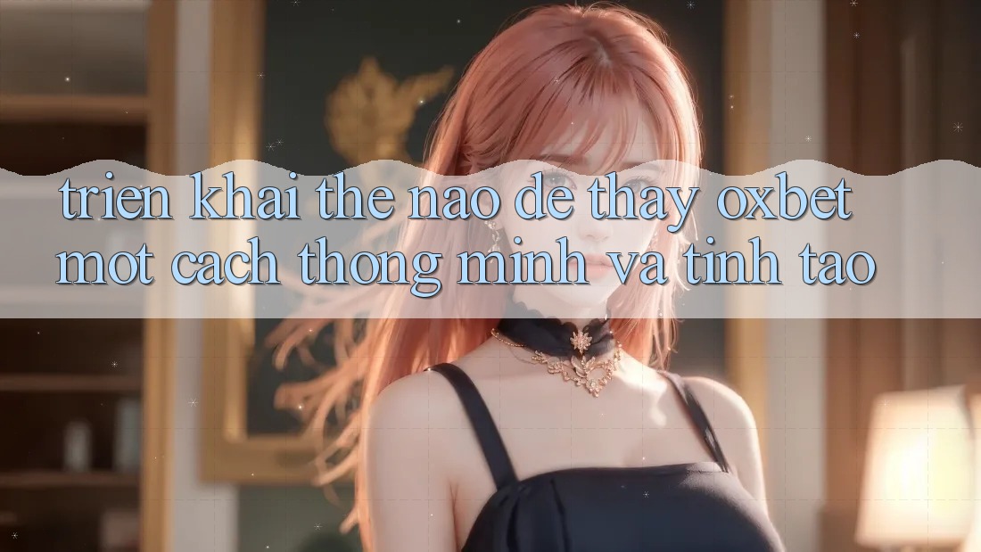Triển khai Thế Nào Để Thấy Oxbet Một Cách Thông Minh Và Tỉnh táo? Triển khai Thế Nào Để Thấy Oxbet Một Cách Thông Minh Và Tỉnh táo?