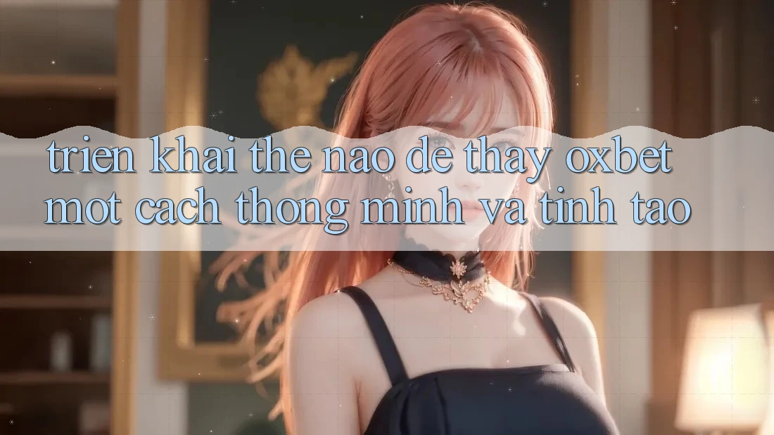 Triển khai Thế Nào Để Thấy Oxbet Một Cách Thông Minh Và Tỉnh táo?