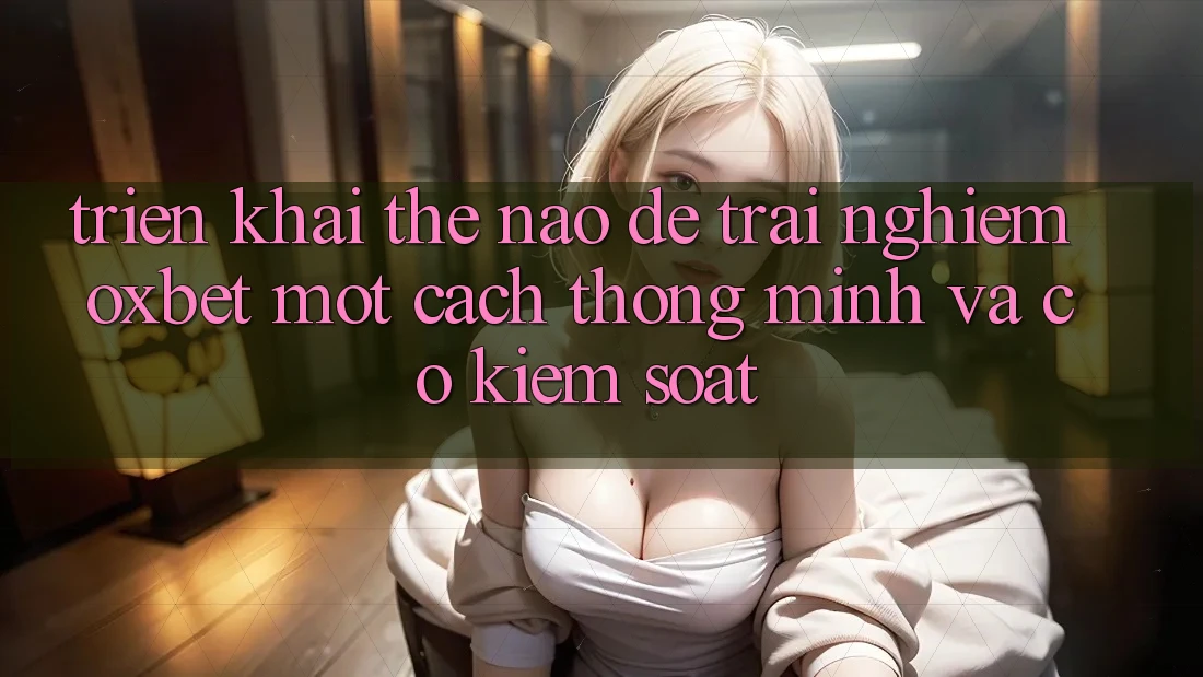 Triển khai Thế Nào Để Trải Nghiệm Oxbet Một Cách Thông Minh Và Có kiểm soát? Triển khai Thế Nào Để Trải Nghiệm Oxbet Một Cách Thông Minh Và Có kiểm soát?