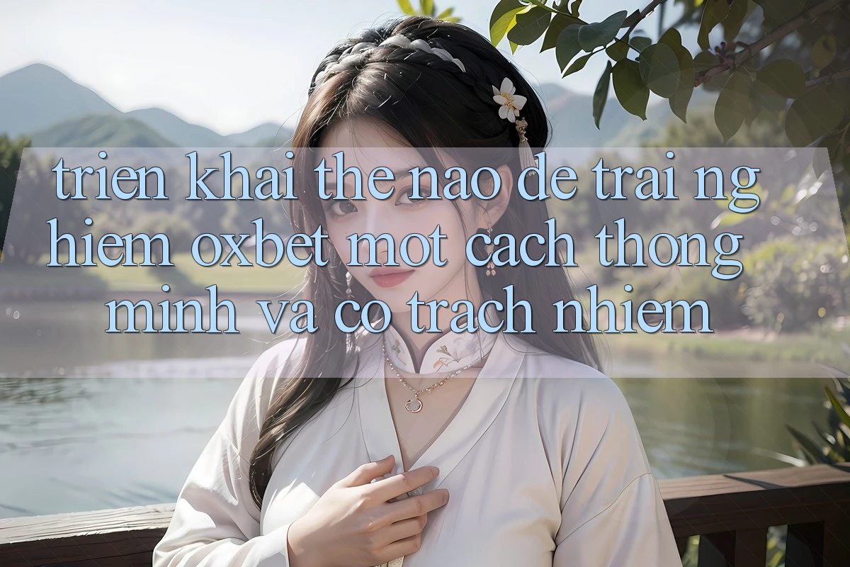 Triển khai Thế Nào Để Trải nghiệm Oxbet Một Cách Thông Minh Và Có Trách Nhiệm? Triển khai Thế Nào Để Trải nghiệm Oxbet Một Cách Thông Minh Và Có Trách Nhiệm?