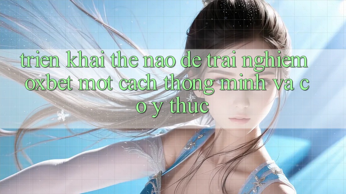 Triển khai Thế Nào Để Trải Nghiệm Oxbet Một Cách Thông Minh Và Có ý thức? Triển khai Thế Nào Để Trải Nghiệm Oxbet Một Cách Thông Minh Và Có ý thức?